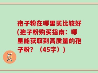 孢子粉在哪里买比较好(孢子粉购买指南：哪里能获取到高质量的孢子粉？（45字）)