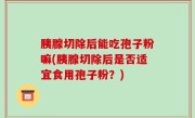 胰腺切除后能吃孢子粉嘛(胰腺切除后是否适宜食用孢子粉？)