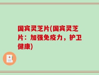 国宾灵芝片(国宾灵芝片：加强免疫力，护卫健康)