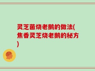 灵芝菌烧老鹅的做法(焦香灵芝烧老鹅的秘方)