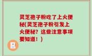 灵芝孢子粉吃了上火便秘(灵芝孢子粉引发上火便秘？这些注意事项要知道！)