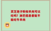 灵芝孢子粉和羊肉可以吃吗？淋巴癌患者能不能吃牛羊肉
