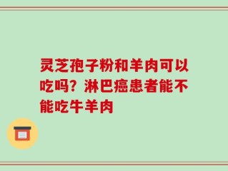 灵芝孢子粉和羊肉可以吃吗？淋巴癌患者能不能吃牛羊肉
