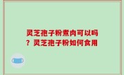 灵芝孢子粉煮肉可以吗？灵芝孢子粉如何食用