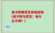 孢子粉跟灵芝有啥区别(孢子粉与灵芝：有什么不同？)