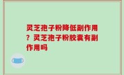 灵芝孢子粉降低副作用？灵芝孢子粉胶囊有副作用吗