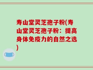 寿山堂灵芝孢子粉(寿山堂灵芝孢子粉：提高身体免疫力的自然之选)