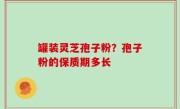 罐装灵芝孢子粉？孢子粉的保质期多长