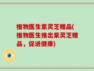 植物医生紫灵芝赠品(植物医生推出紫灵芝赠品，促进健康)