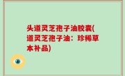 头道灵芝孢子油胶囊(道灵芝孢子油：珍稀草本补品)