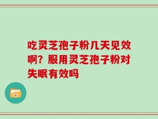 吃灵芝孢子粉几天见效啊？服用灵芝孢子粉对失眠有效吗