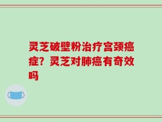 灵芝破壁粉治疗宫颈癌症？灵芝对肺癌有奇效吗