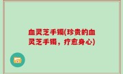 血灵芝手镯(珍贵的血灵芝手镯，疗愈身心)