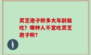 灵芝孢子粉多大年龄能吃？哪种人不宜吃灵芝孢子粉？