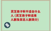 灵芝孢子粉不适合什么人 (灵芝孢子粉适用人群及禁忌人群简介)