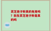 灵芝孢子粉真的有用吗？敖东灵芝孢子粉是真的吗