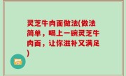 灵芝牛肉面做法(做法简单，喝上一碗灵芝牛肉面，让你滋补又满足)