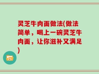 灵芝牛肉面做法(做法简单，喝上一碗灵芝牛肉面，让你滋补又满足)