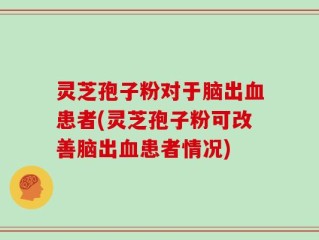灵芝孢子粉对于脑出血患者(灵芝孢子粉可改善脑出血患者情况)