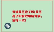 胃病灵芝孢子粉(灵芝孢子粉有效缓解胃病，值得一试)