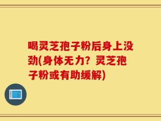喝灵芝孢子粉后身上没劲(身体无力？灵芝孢子粉或有助缓解)