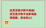 吃灵芝孢子粉不凝血(灵芝孢子粉不会影响血液凝固，安全放心)