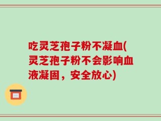 吃灵芝孢子粉不凝血(灵芝孢子粉不会影响血液凝固，安全放心)