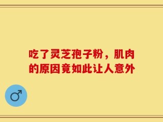 吃了灵芝孢子粉，肌肉的原因竟如此让人意外