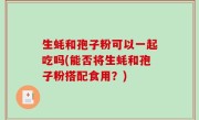 生蚝和孢子粉可以一起吃吗(能否将生蚝和孢子粉搭配食用？)