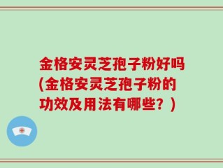 金格安灵芝孢子粉好吗(金格安灵芝孢子粉的功效及用法有哪些？)
