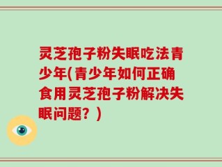 灵芝孢子粉失眠吃法青少年(青少年如何正确食用灵芝孢子粉解决失眠问题？)