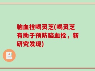 脑血栓喝灵芝(喝灵芝有助于预防脑血栓，新研究发现)