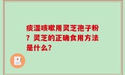 痰湿咳嗽用灵芝孢子粉？灵芝的正确食用方法是什么？