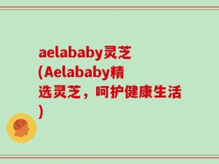 aelababy灵芝(Aelababy精选灵芝，呵护健康生活)