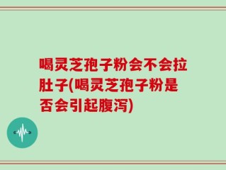 喝灵芝孢子粉会不会拉肚子(喝灵芝孢子粉是否会引起腹泻)
