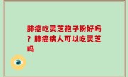 肺癌吃灵芝孢子粉好吗？肺癌病人可以吃灵芝吗