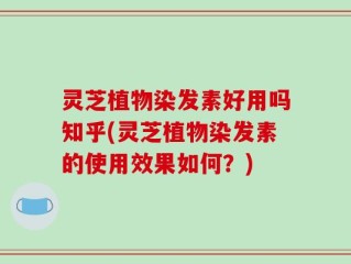 灵芝植物染发素好用吗知乎(灵芝植物染发素的使用效果如何？)