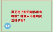 灵芝孢子粉的副作用有哪些？哪些人不能喝灵芝孢子粉？