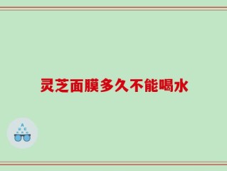 灵芝面膜多久不能喝水
