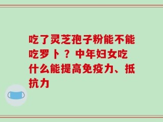 吃了灵芝孢子粉能不能吃罗卜 ？中年妇女吃什么能提高免疫力、抵抗力