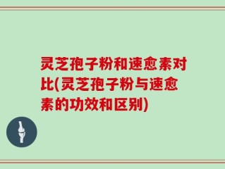 灵芝孢子粉和速愈素对比(灵芝孢子粉与速愈素的功效和区别)
