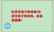 吃灵芝孢子粉排毒(吃灵芝孢子粉排毒，身体更健康)