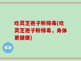 吃灵芝孢子粉排毒(吃灵芝孢子粉排毒，身体更健康)