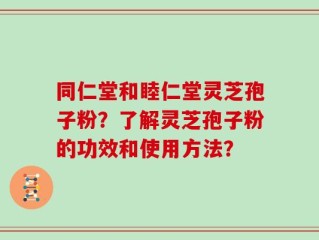 同仁堂和睦仁堂灵芝孢子粉？了解灵芝孢子粉的功效和使用方法？