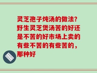 灵芝孢子炖汤的做法？野生灵芝煲汤苦的好还是不苦的好市场上卖的有些不苦的有些苦的，那种好