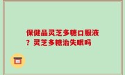 保健品灵芝多糖口服液？灵芝多糖治失眠吗
