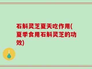 石斛灵芝夏天吃作用(夏季食用石斛灵芝的功效)