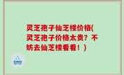 灵芝孢子仙芝楼价格(灵芝孢子价格太贵？不妨去仙芝楼看看！)