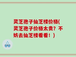灵芝孢子仙芝楼价格(灵芝孢子价格太贵？不妨去仙芝楼看看！)