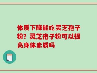 体质下降能吃灵芝孢子粉？灵芝孢子粉可以提高身体素质吗